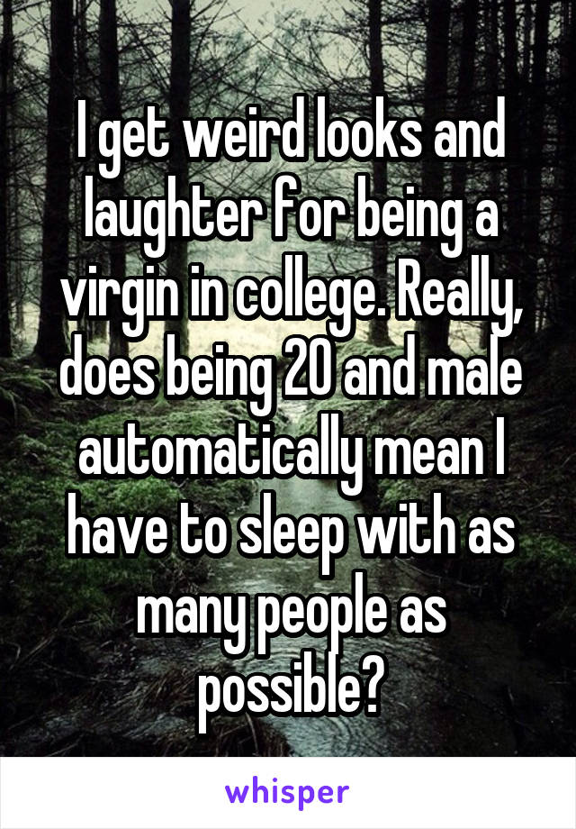 I get weird looks and laughter for being a virgin in college. Really, does being 20 and male automatically mean I have to sleep with as many people as possible?