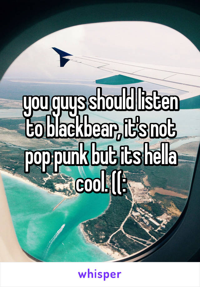 you guys should listen to blackbear, it's not pop punk but its hella cool. ((: