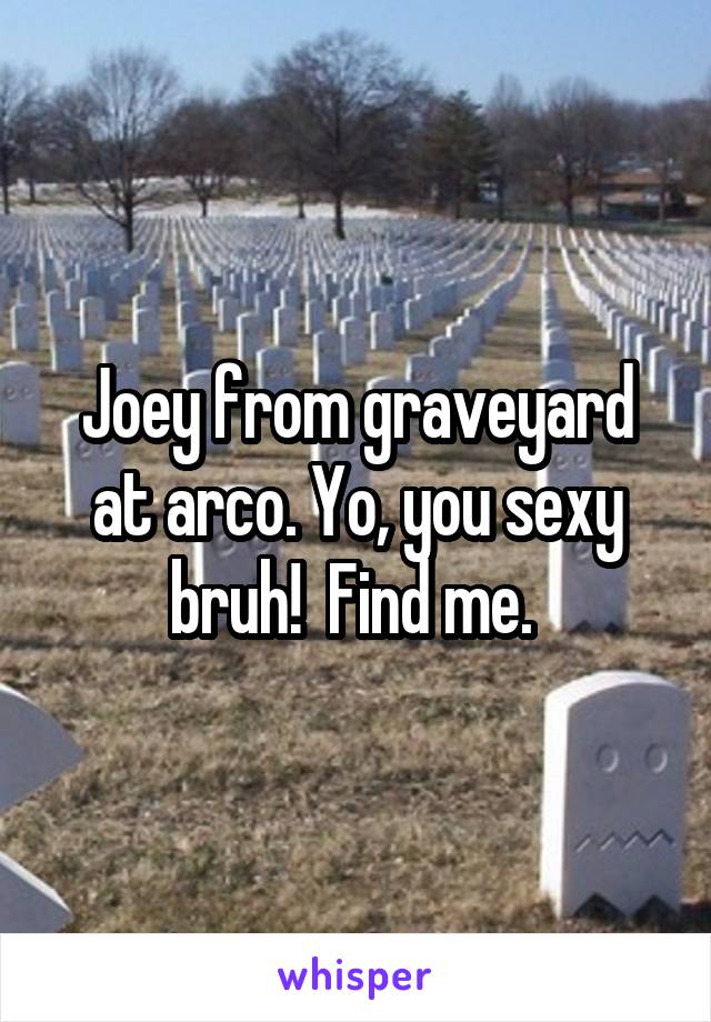 Joey from graveyard at arco. Yo, you sexy bruh!  Find me. 