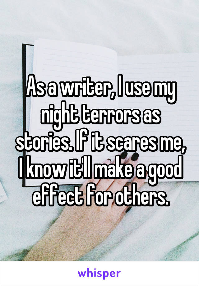As a writer, I use my night terrors as stories. If it scares me, I know it'll make a good effect for others.