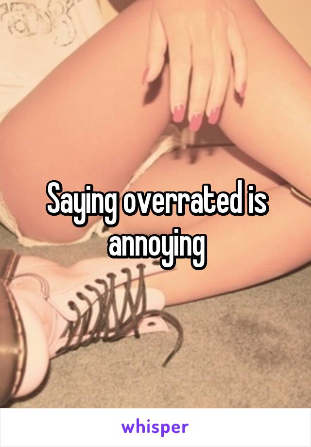 Saying overrated is annoying