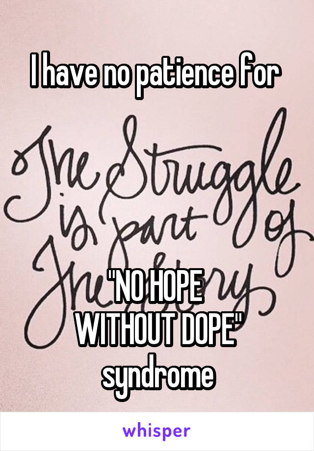 I have no patience for 




"NO HOPE 
WITHOUT DOPE" syndrome