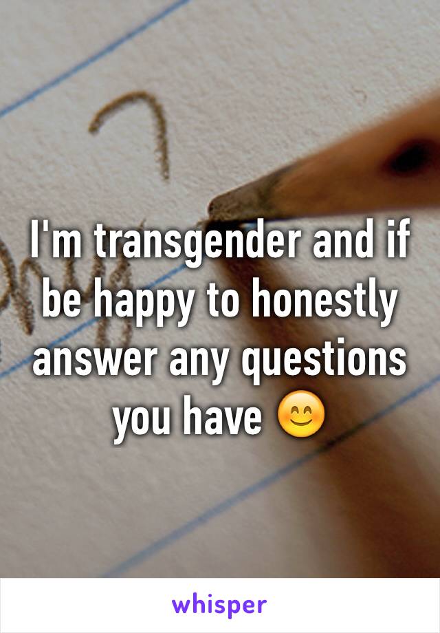 I'm transgender and if be happy to honestly answer any questions you have 😊