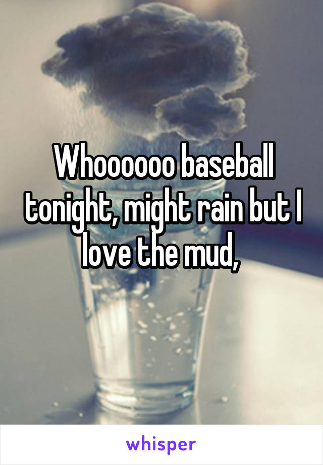 Whoooooo baseball tonight, might rain but I love the mud, 
