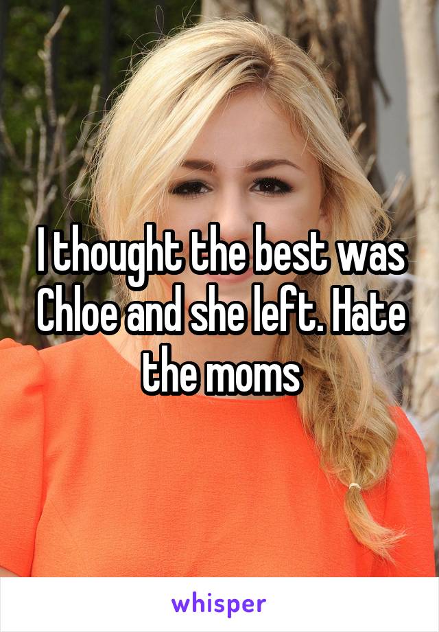 I thought the best was Chloe and she left. Hate the moms