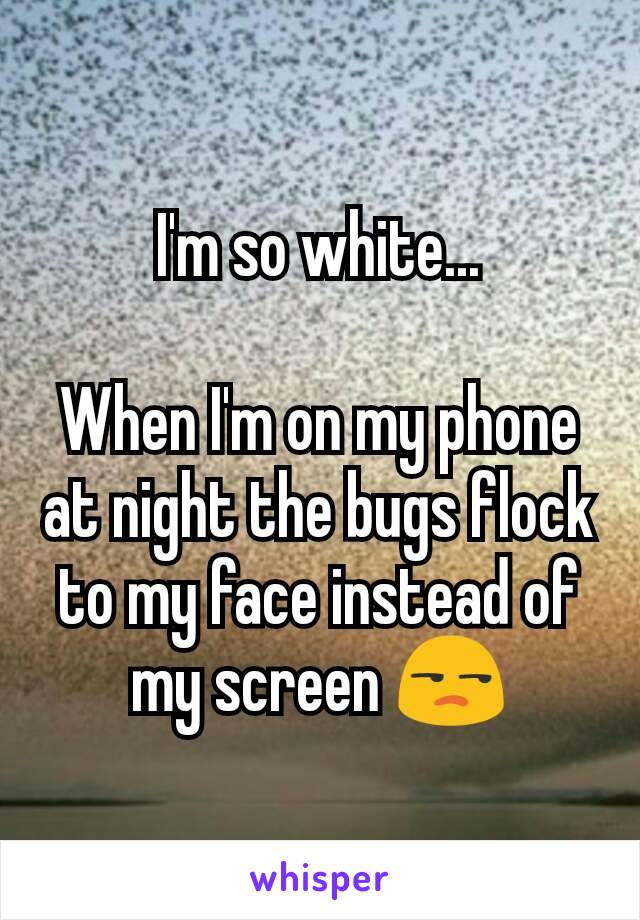 I'm so white...

When I'm on my phone at night the bugs flock to my face instead of my screen 😒