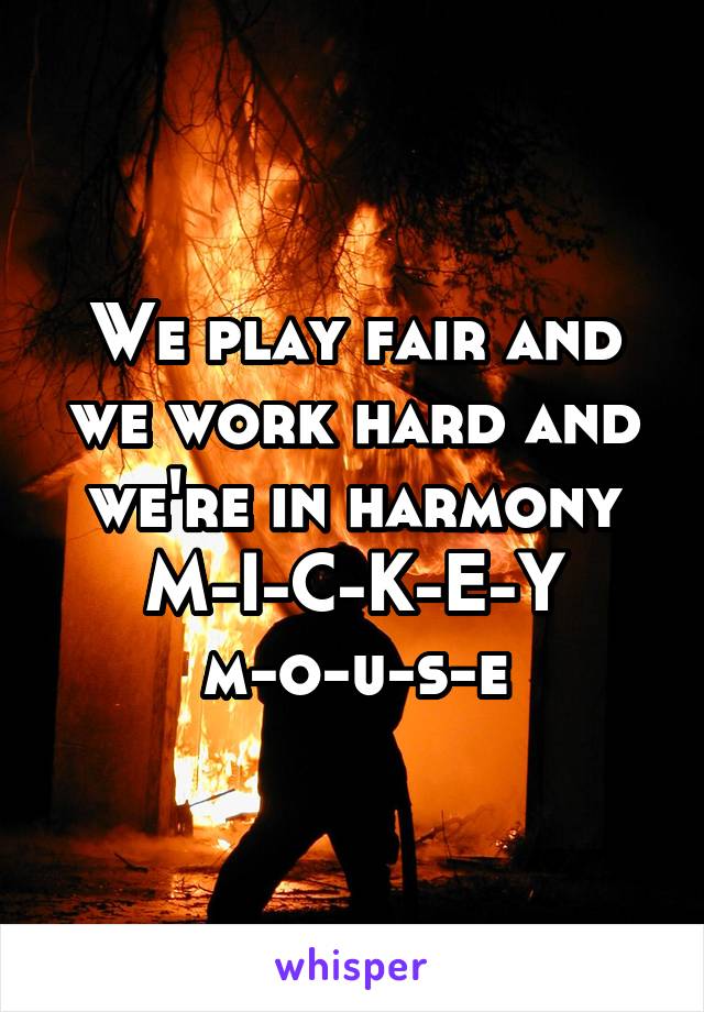 We play fair and we work hard and we're in harmony
M-I-C-K-E-Y
m-o-u-s-e