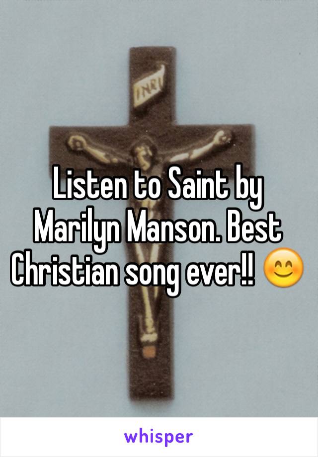 Listen to Saint by Marilyn Manson. Best Christian song ever!! 😊