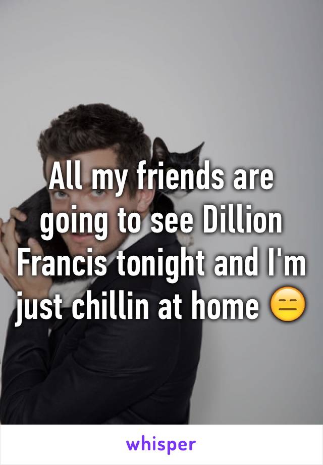 All my friends are going to see Dillion Francis tonight and I'm just chillin at home 😑