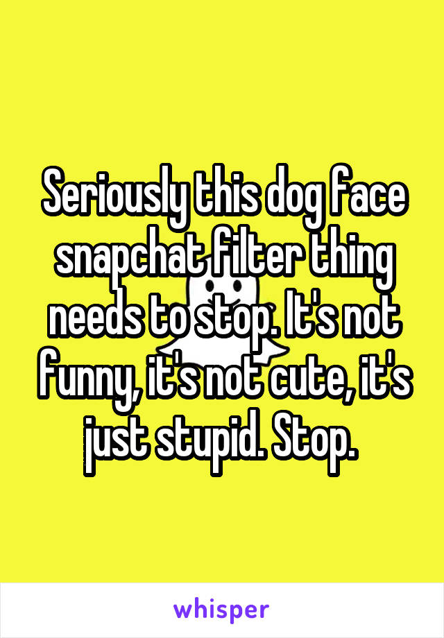 Seriously this dog face snapchat filter thing needs to stop. It's not funny, it's not cute, it's just stupid. Stop. 