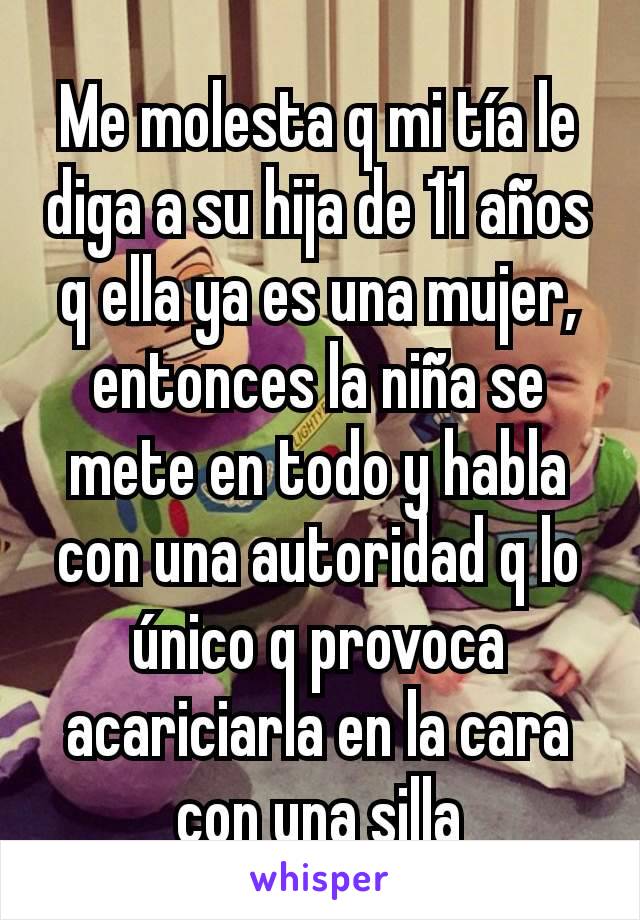 Me molesta q mi tía le diga a su hija de 11 años q ella ya es una mujer, entonces la niña se mete en todo y habla con una autoridad q lo único q provoca acariciarla en la cara con una silla