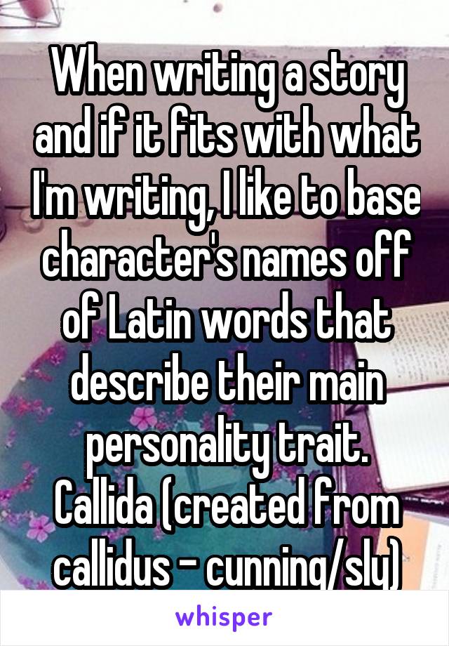 When writing a story and if it fits with what I'm writing, I like to base character's names off of Latin words that describe their main personality trait.
Callida (created from callidus - cunning/sly)