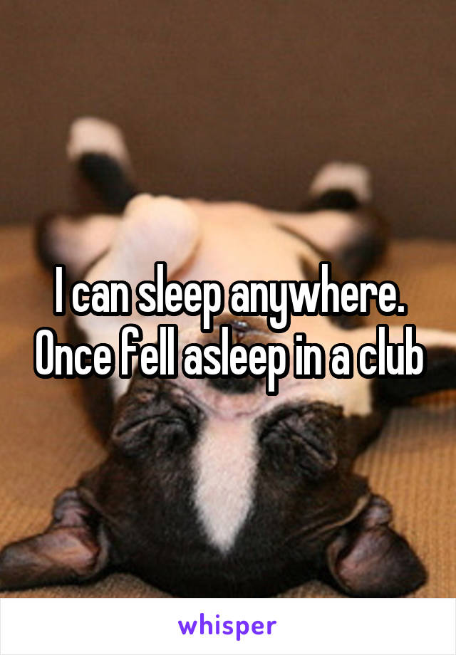 I can sleep anywhere. Once fell asleep in a club