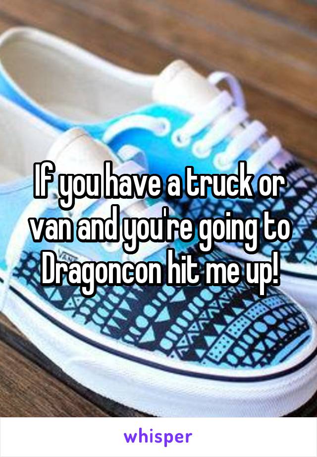 If you have a truck or van and you're going to Dragoncon hit me up!