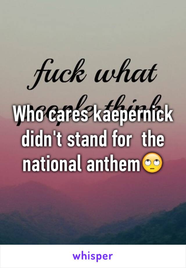 Who cares kaepernick didn't stand for  the national anthem🙄