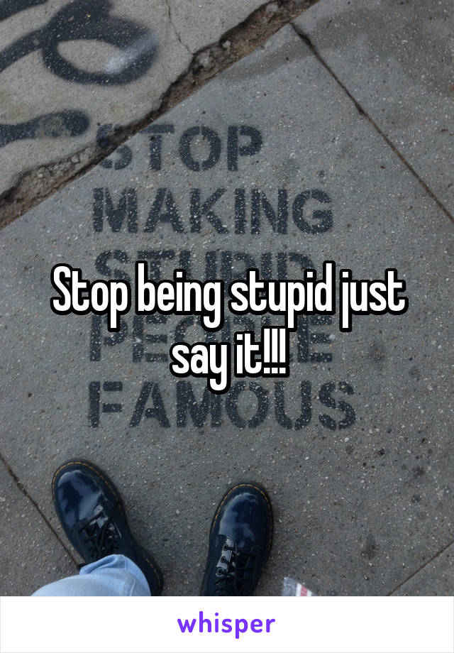 Stop being stupid just say it!!!