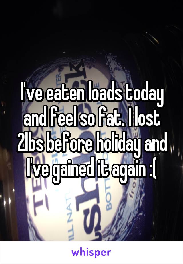 I've eaten loads today and feel so fat. I lost 2lbs before holiday and I've gained it again :(