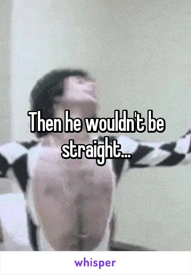 Then he wouldn't be straight...