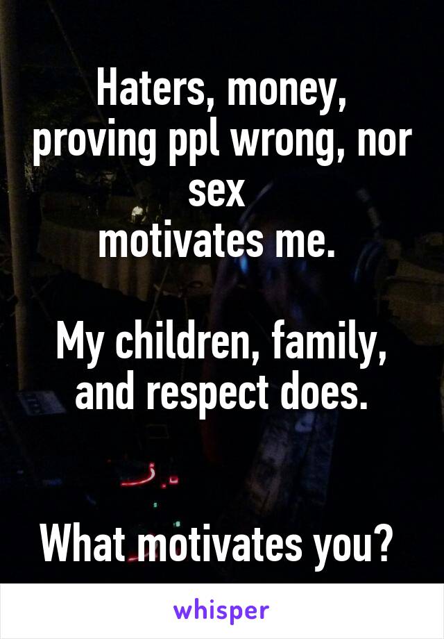 Haters, money, proving ppl wrong, nor sex 
motivates me. 

My children, family, and respect does.


What motivates you? 