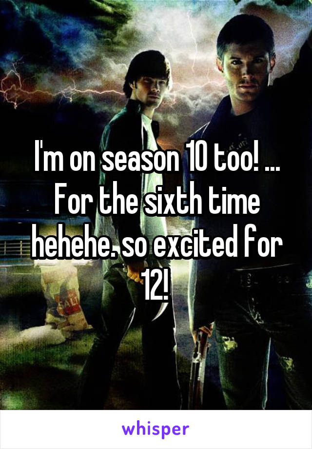 I'm on season 10 too! ... For the sixth time hehehe. so excited for 12! 