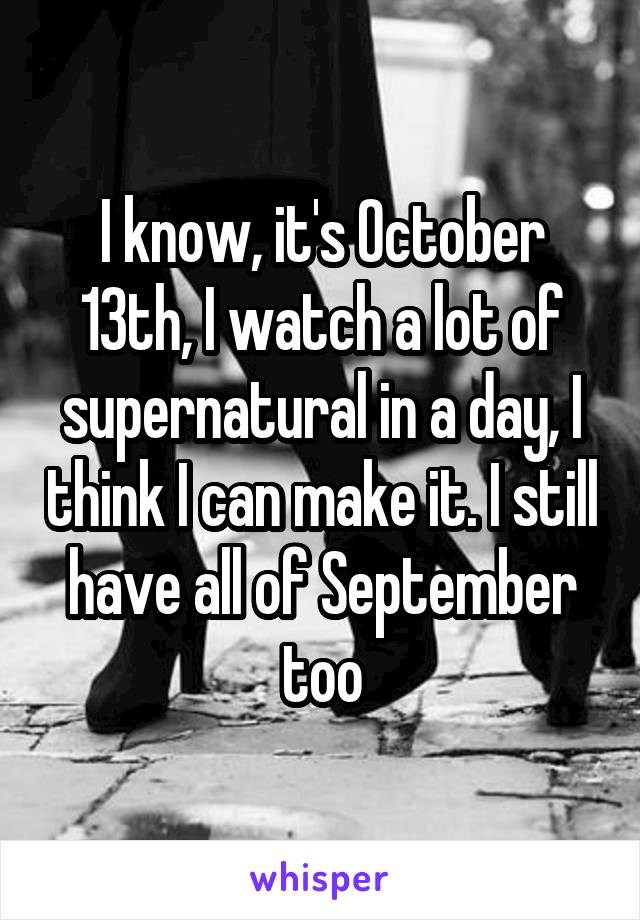 I know, it's October 13th, I watch a lot of supernatural in a day, I think I can make it. I still have all of September too