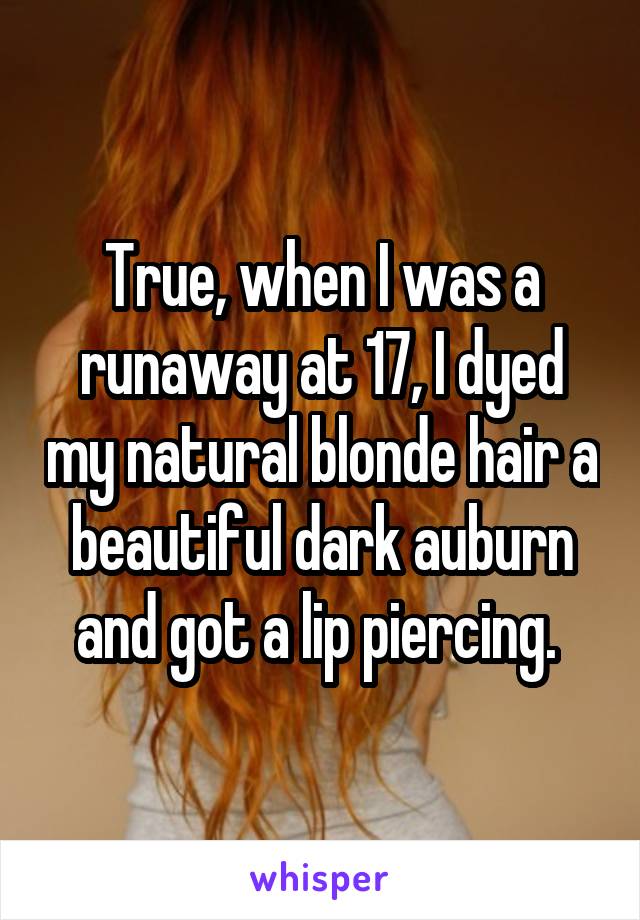 True, when I was a runaway at 17, I dyed my natural blonde hair a beautiful dark auburn and got a lip piercing. 