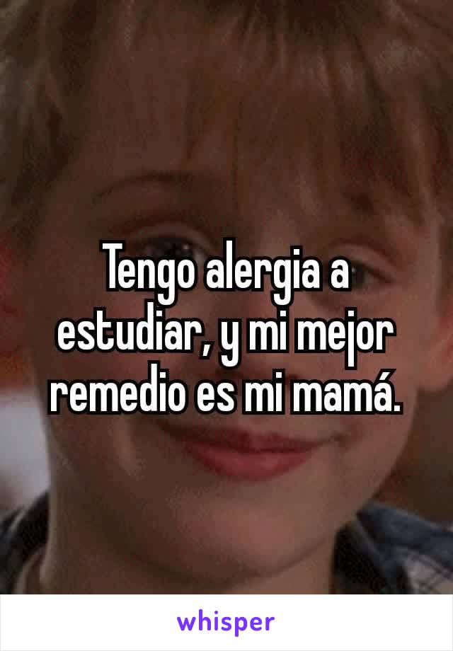 Tengo alergia a estudiar, y mi mejor remedio es mi mamá.