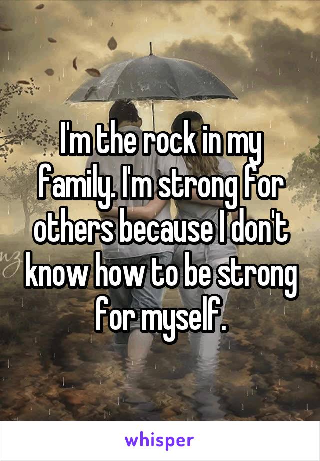 I'm the rock in my family. I'm strong for others because I don't know how to be strong for myself.