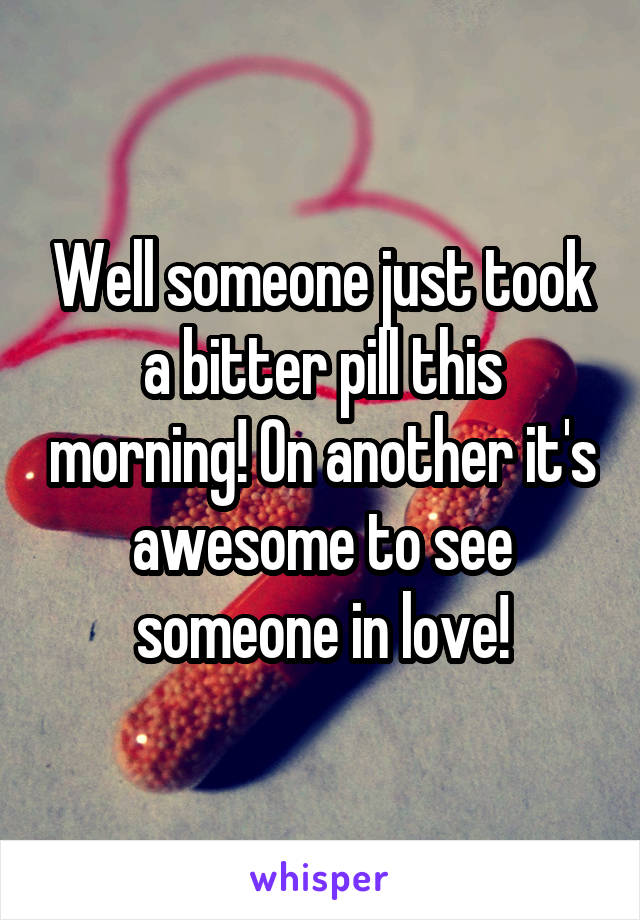 Well someone just took a bitter pill this morning! On another it's awesome to see someone in love!