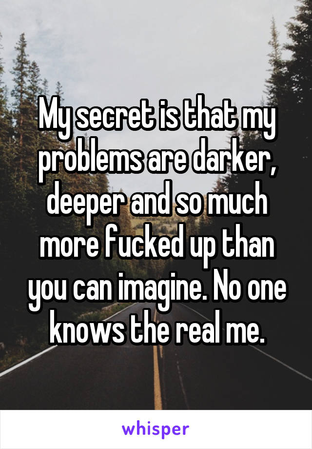 My secret is that my problems are darker, deeper and so much more fucked up than you can imagine. No one knows the real me.