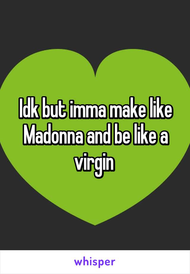 Idk but imma make like Madonna and be like a virgin 