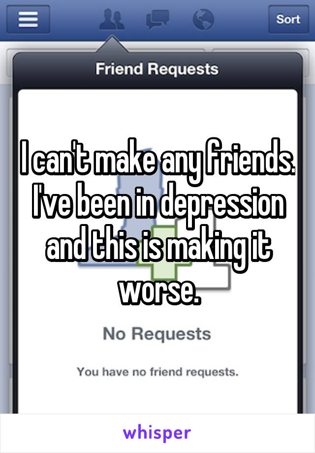 I can't make any friends. I've been in depression and this is making it worse.