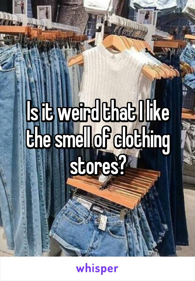 Is it weird that I like the smell of clothing stores?