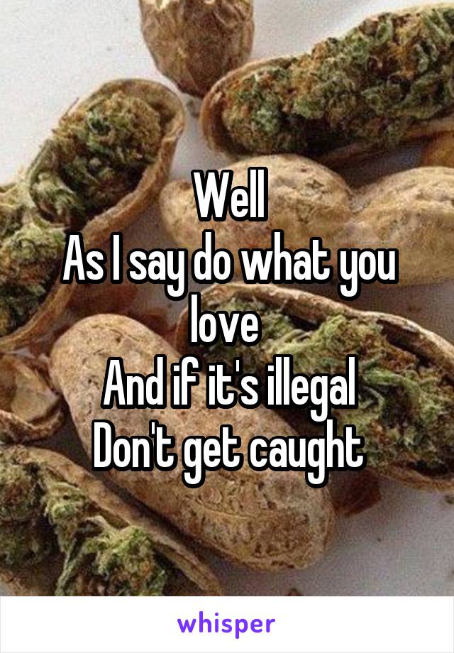 Well
As I say do what you love 
And if it's illegal
Don't get caught