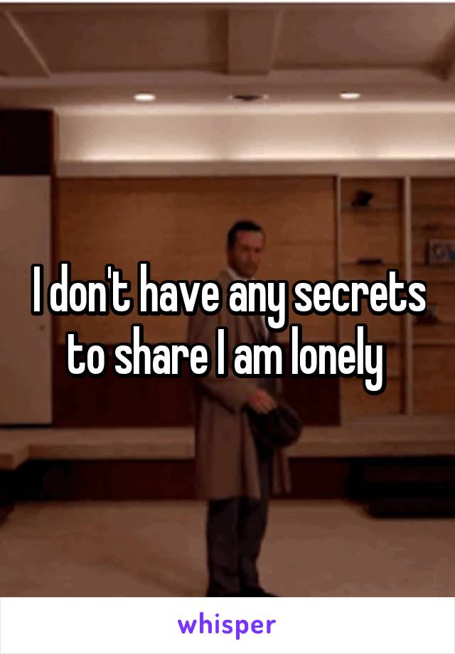 I don't have any secrets to share I am lonely 