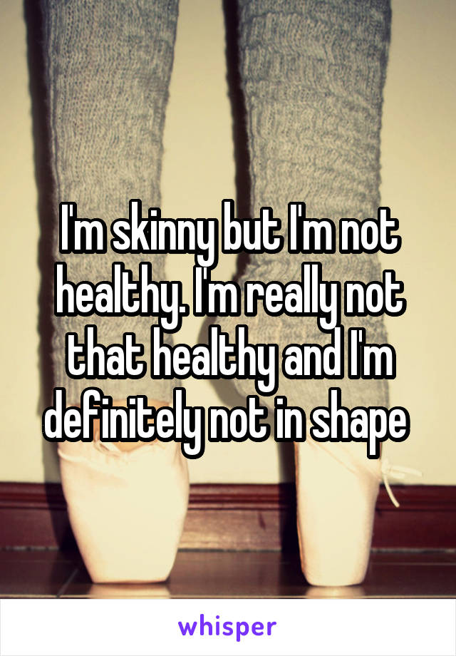 I'm skinny but I'm not healthy. I'm really not that healthy and I'm definitely not in shape 