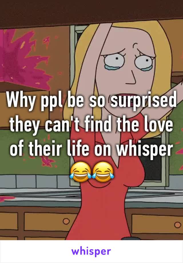 Why ppl be so surprised they can't find the love of their life on whisper 😂😂