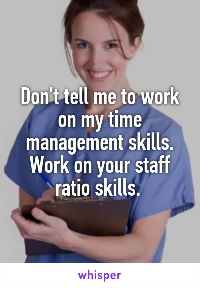 Don't tell me to work on my time management skills. Work on your staff ratio skills. 