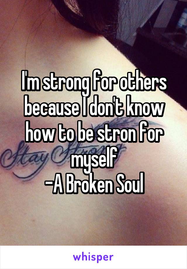 I'm strong for others because I don't know how to be stron for myself
-A Broken Soul