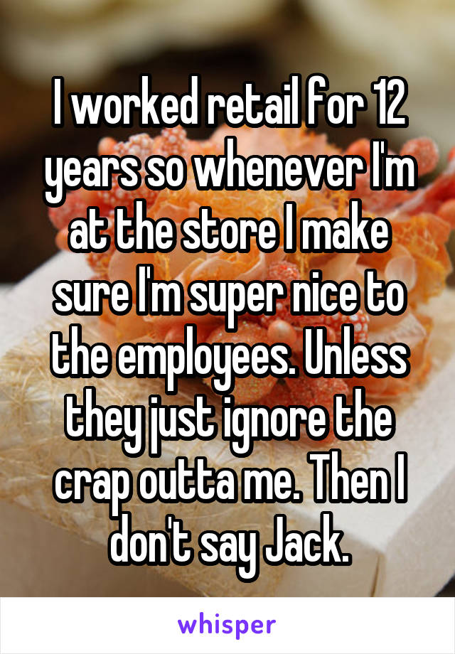 I worked retail for 12 years so whenever I'm at the store I make sure I'm super nice to the employees. Unless they just ignore the crap outta me. Then I don't say Jack.