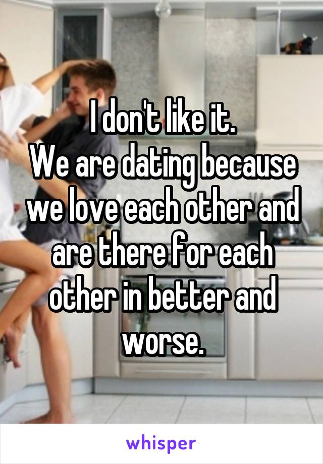 I don't like it.
We are dating because we love each other and are there for each other in better and worse.