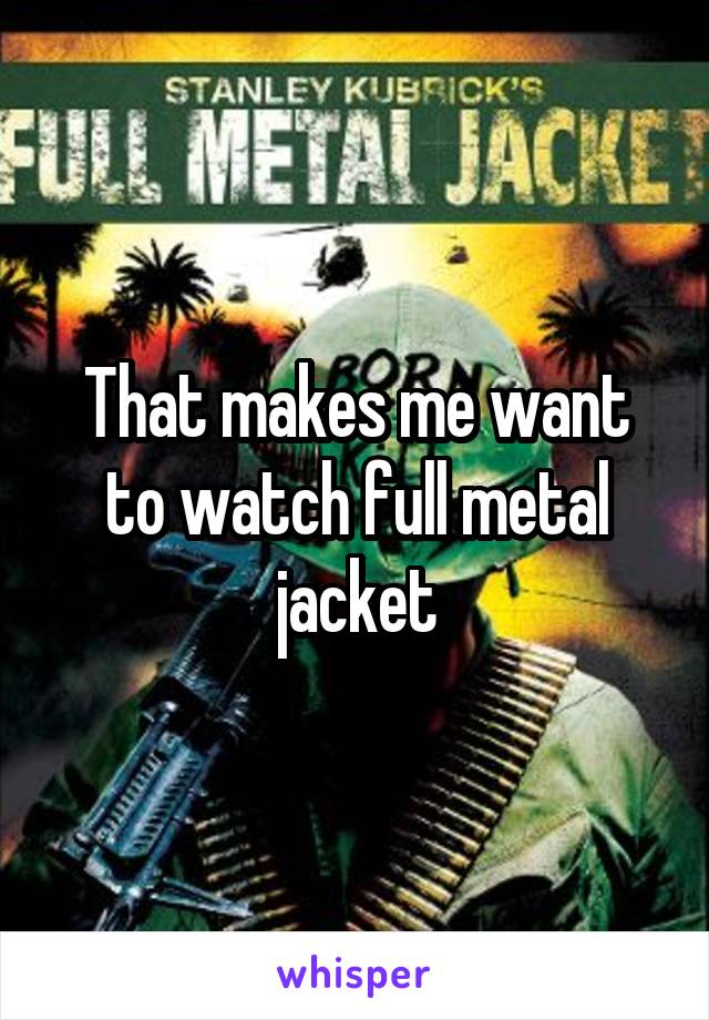 That makes me want to watch full metal jacket