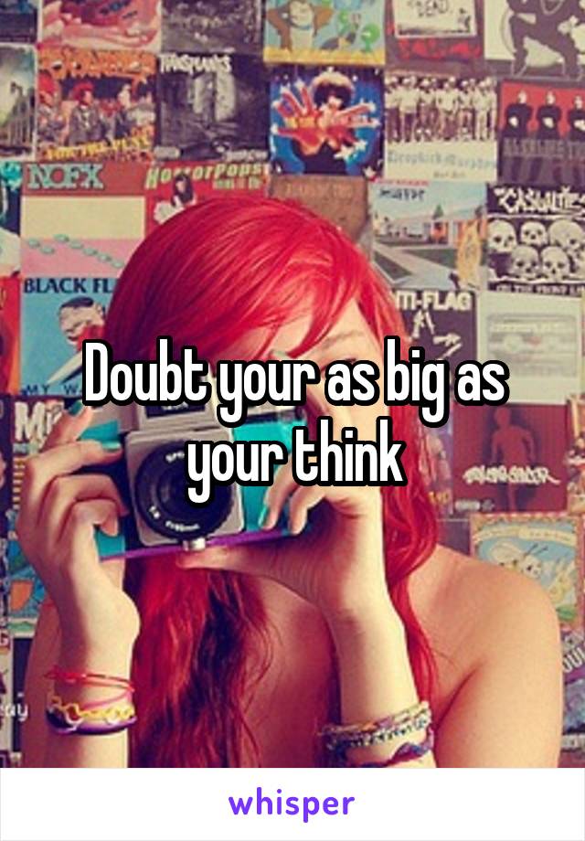 Doubt your as big as your think