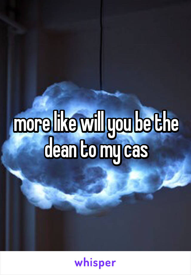 more like will you be the dean to my cas