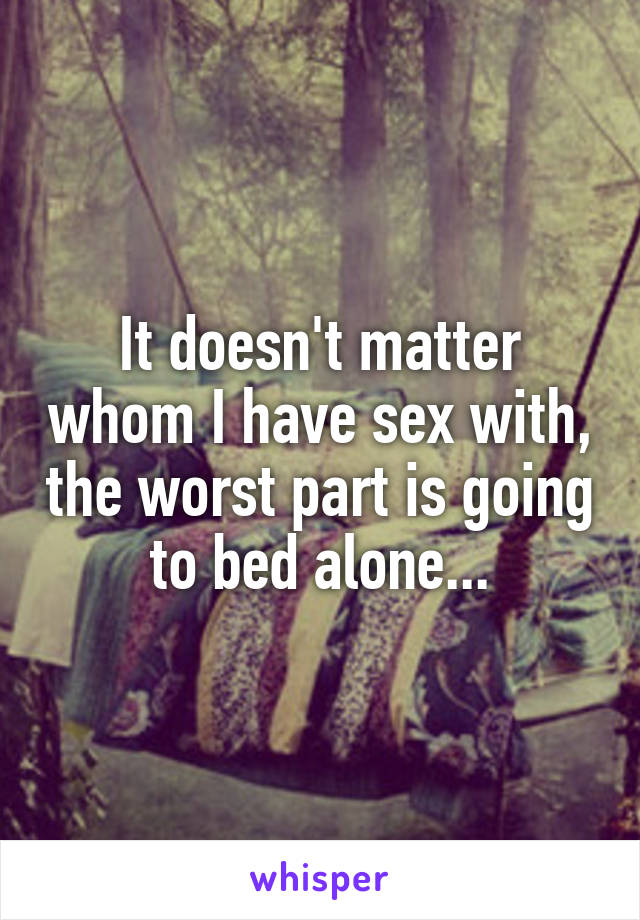 It doesn't matter whom I have sex with, the worst part is going to bed alone...