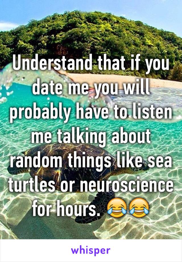 Understand that if you date me you will probably have to listen me talking about random things like sea turtles or neuroscience for hours. 😂😂