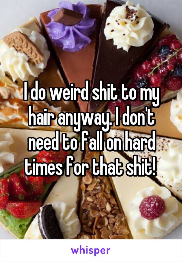 I do weird shit to my hair anyway. I don't need to fall on hard times for that shit! 