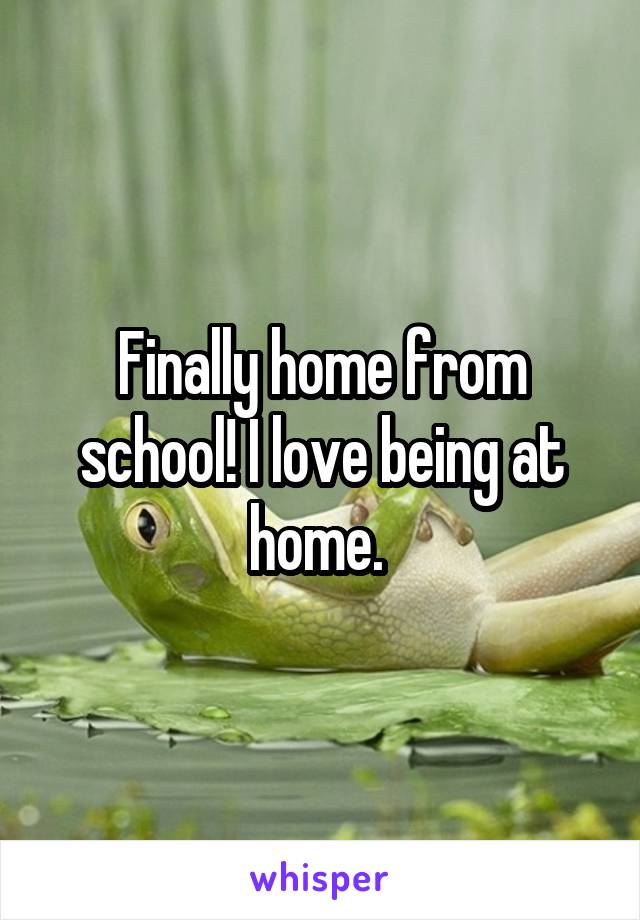 Finally home from school! I love being at home. 