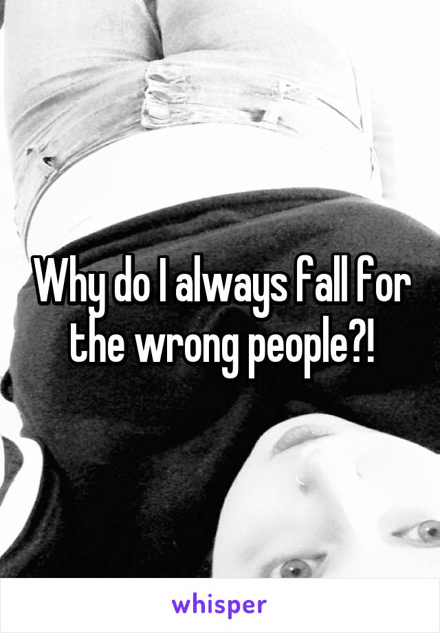 Why do I always fall for the wrong people?!