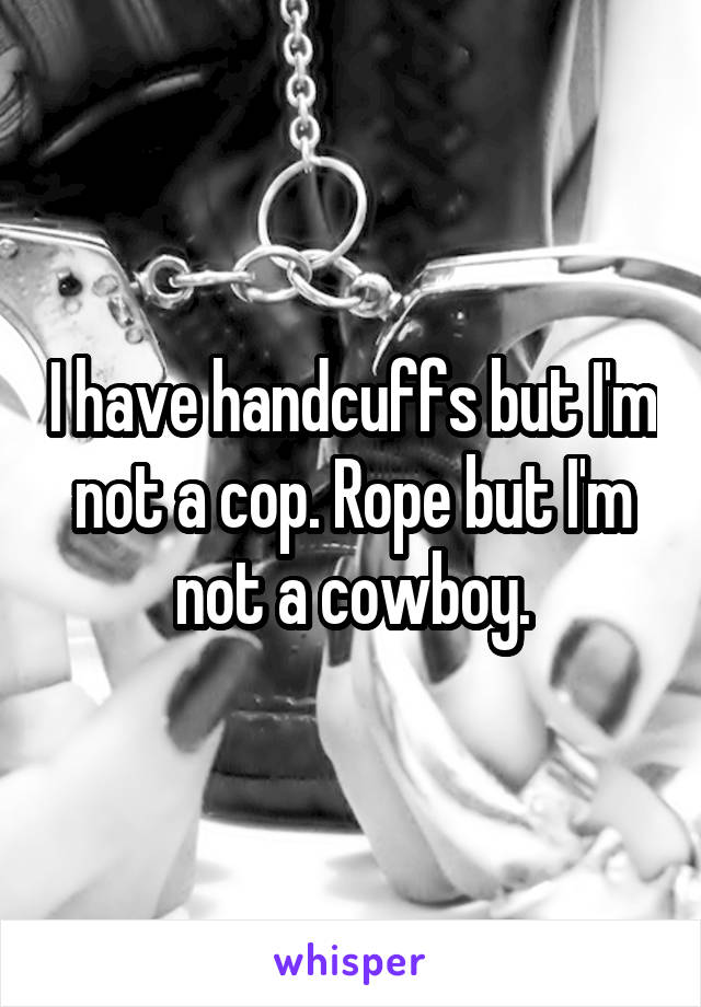 I have handcuffs but I'm not a cop. Rope but I'm not a cowboy.